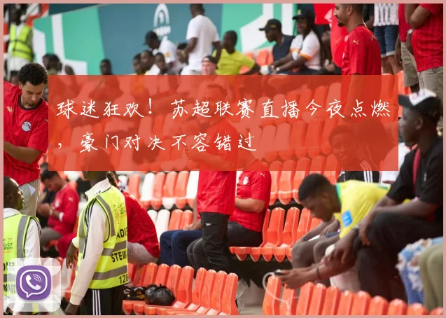 球迷狂欢！苏超联赛直播今夜点燃，豪门对决不容错过
