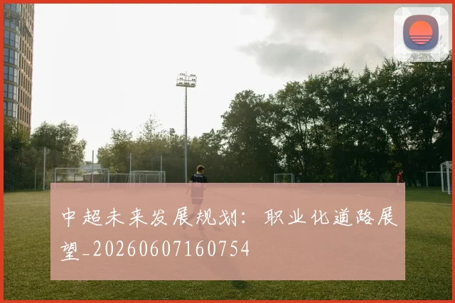 中超未来发展规划：职业化道路展望_20260607160754