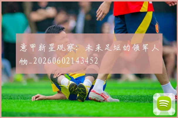意甲新星观察：未来足坛的领军人物_20260602143452