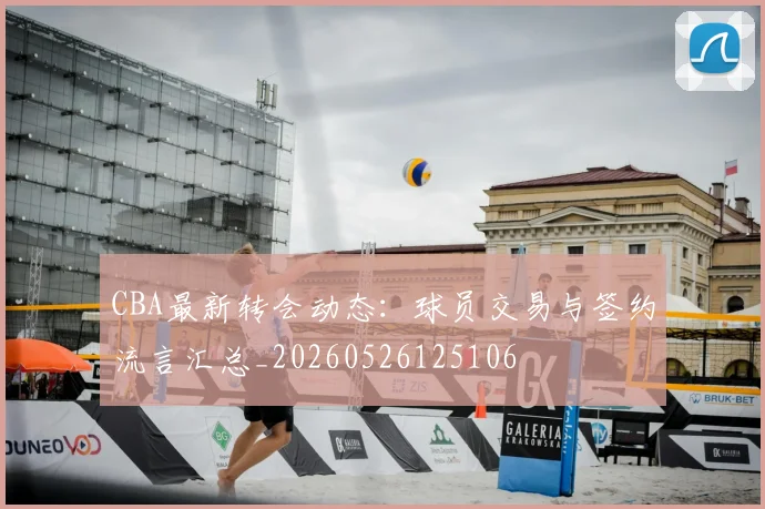 CBA最新转会动态：球员交易与签约流言汇总_20260526125106