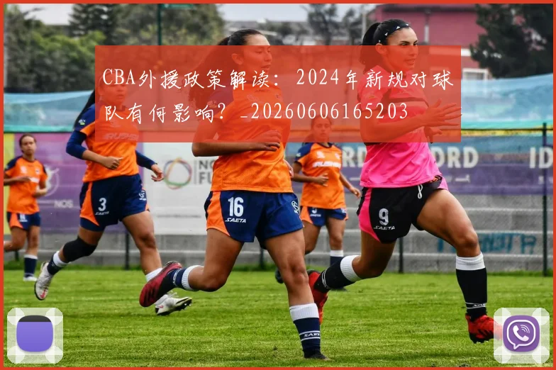 CBA外援政策解读:2024年新规对球队有何影响?_20260606165203