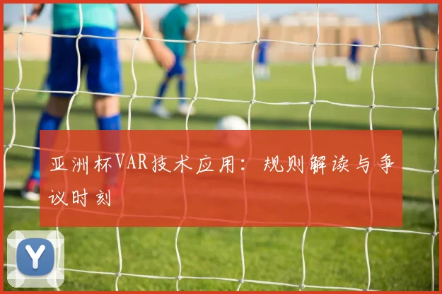 亚洲杯VAR技术应用:规则解读与争议时刻
