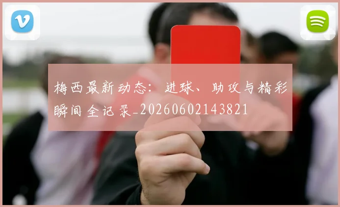 梅西最新动态:进球、助攻与精彩瞬间全记录_20260602143821