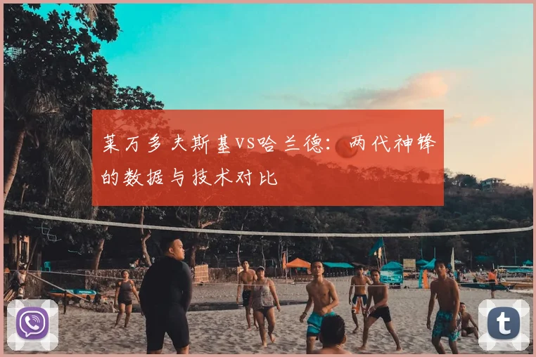 莱万多夫斯基vs哈兰德:两代神锋的数据与技术对比