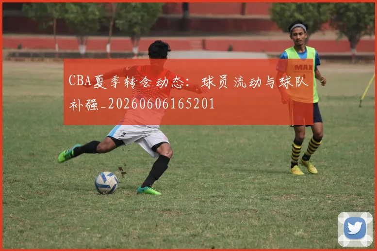 CBA夏季转会动态：球员流动与球队补强_20260606165201