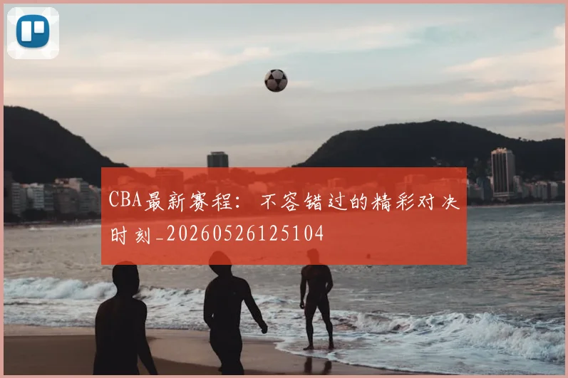CBA最新赛程:不容错过的精彩对决时刻_20260526125104