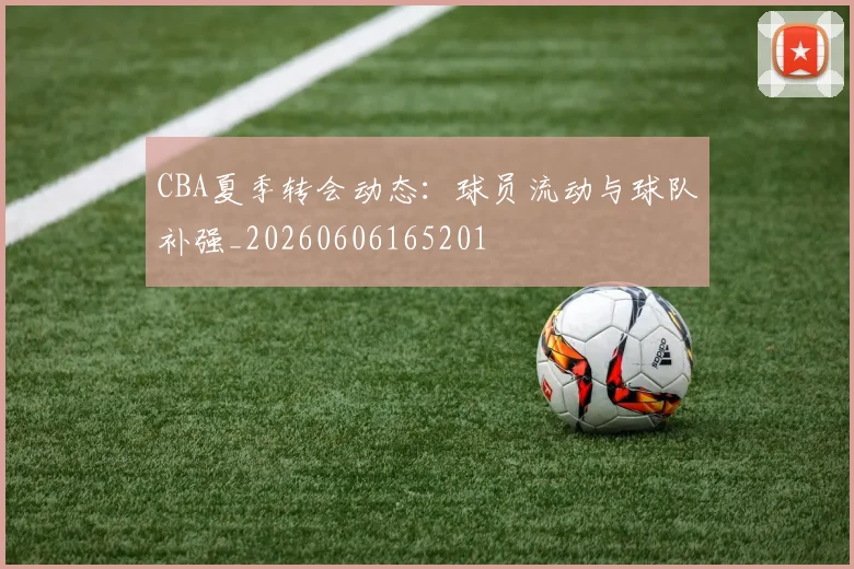 CBA夏季转会动态:球员流动与球队补强_20260606165201