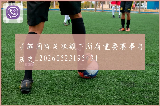 了解国际足联旗下所有重要赛事与历史_20260523195434