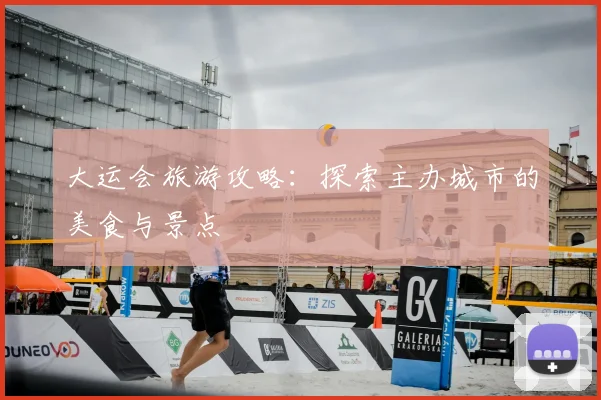 大运会旅游攻略:探索主办城市的美食与景点