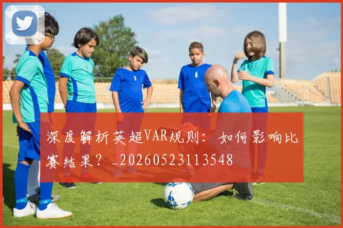 深度解析英超VAR规则：如何影响比赛结果？_20260523113548