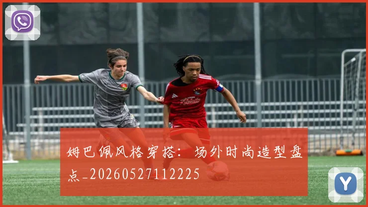姆巴佩风格穿搭:场外时尚造型盘点_20260527112225