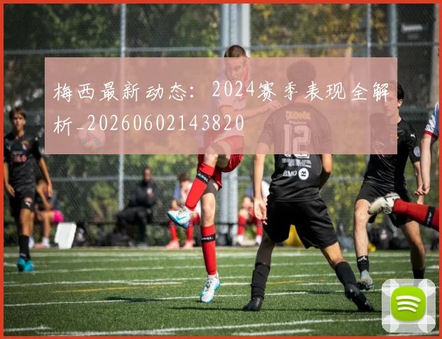 梅西最新动态：2024赛季表现全解析_20260602143820