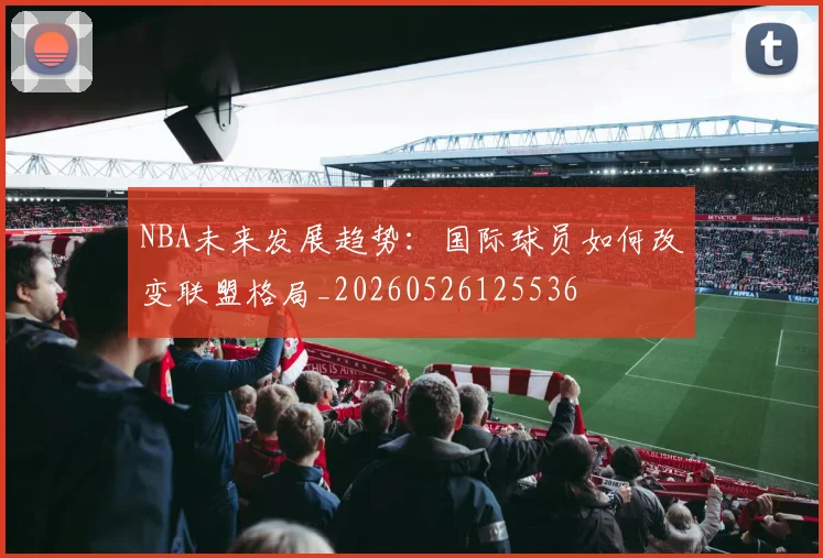 NBA未来发展趋势:国际球员如何改变联盟格局_20260526125536