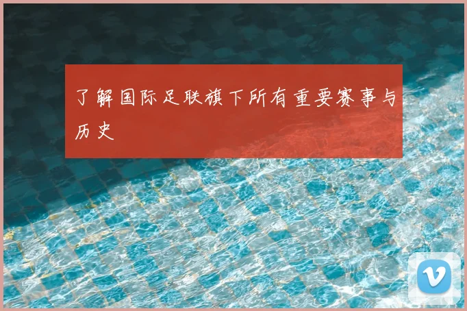 了解国际足联旗下所有重要赛事与历史