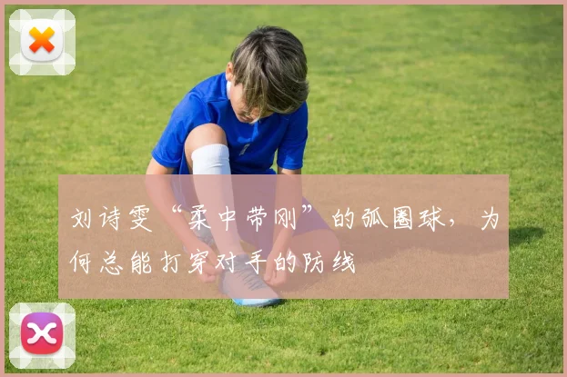 刘诗雯“柔中带刚”的弧圈球，为何总能打穿对手的防线