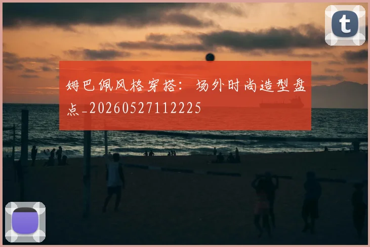 姆巴佩风格穿搭:场外时尚造型盘点_20260527112225