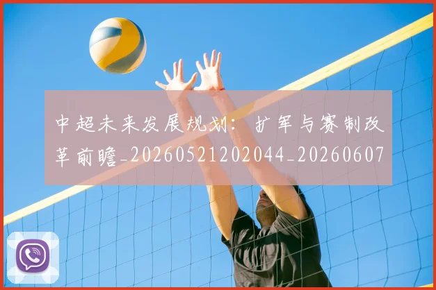 中超未来发展规划:扩军与赛制改革前瞻_20260521202044_20260607160753