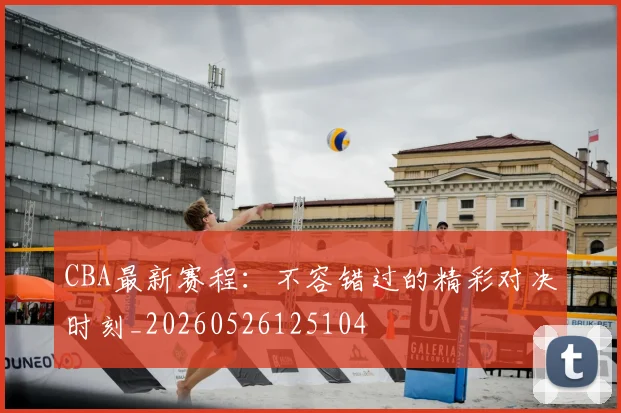 CBA最新赛程：不容错过的精彩对决时刻_20260526125104