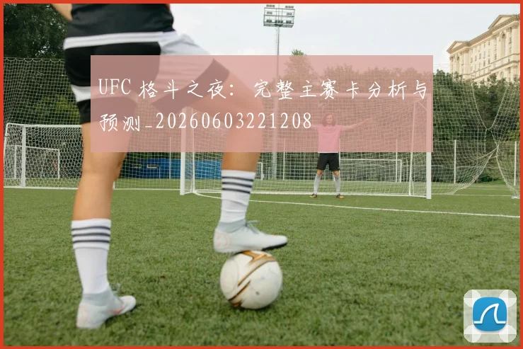 UFC 格斗之夜:完整主赛卡分析与预测_20260603221208