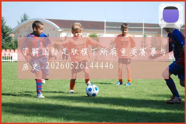 了解国际足联旗下所有重要赛事与历史_20260526144446