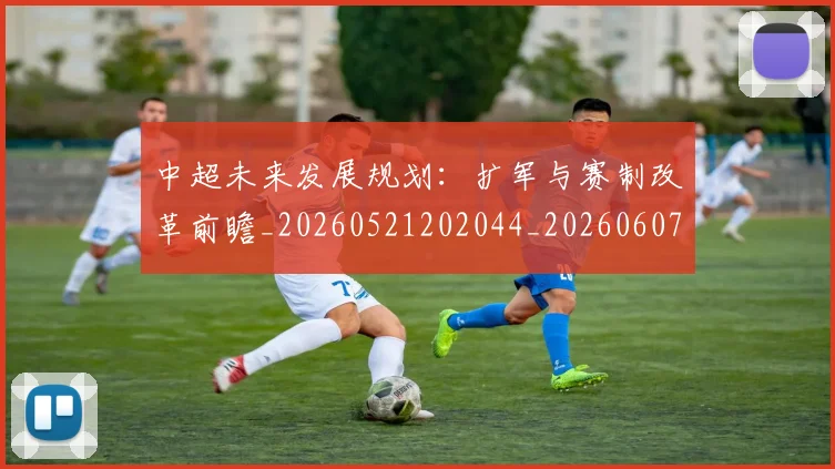 中超未来发展规划：扩军与赛制改革前瞻_20260521202044_20260607160753